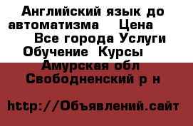 Английский язык до автоматизма. › Цена ­ 1 000 - Все города Услуги » Обучение. Курсы   . Амурская обл.,Свободненский р-н